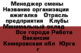 Менеджер смены › Название организации ­ Zажигалка › Отрасль предприятия ­ Клубы › Минимальный оклад ­ 30 000 - Все города Работа » Вакансии   . Кемеровская обл.,Юрга г.